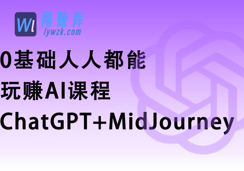 0基础人人都能玩赚AI课程(ChatGPT+MidJourney)-林伊网赚库